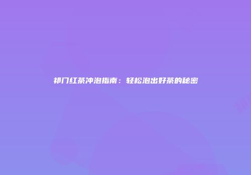 祁门红茶冲泡指南：轻松泡出好茶的秘密
