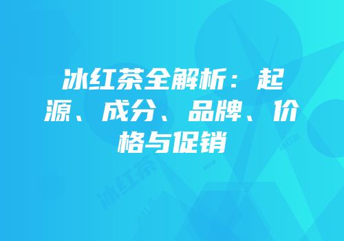 冰红茶全解析：起源、成分、品牌、价格与促销