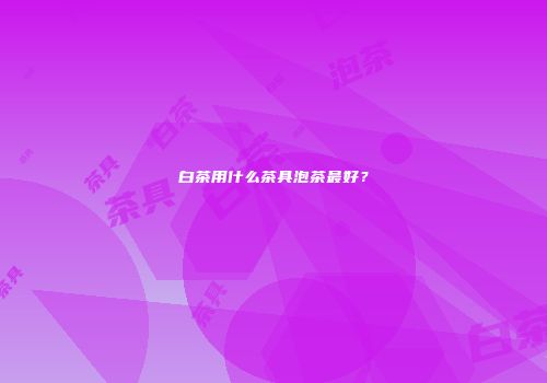白茶用什么茶具泡茶最好？