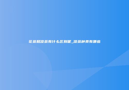 花茶和凉茶有什么区别呢_凉茶种类有哪些