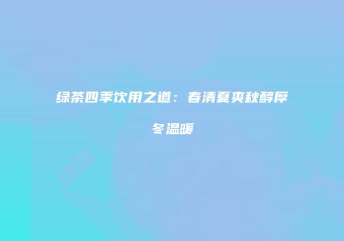 绿茶四季饮用之道：春清夏爽秋醇厚冬温暖