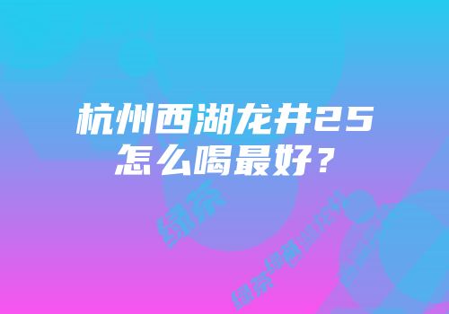 杭州西湖龙井25怎么喝最好？
