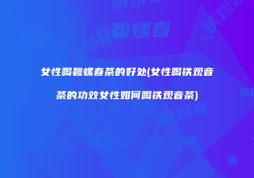 女性喝碧螺春茶的好处(女性喝铁观音茶的功效女性如何喝铁观音茶)