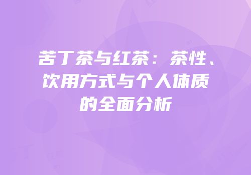 苦丁茶与红茶：茶性、饮用方式与个人体质的全面分析