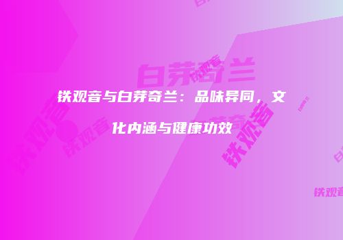 铁观音与白芽奇兰：品味异同，文化内涵与健康功效