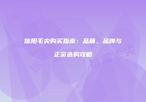 信阳毛尖购买指南：品质、品牌与正宗选购攻略