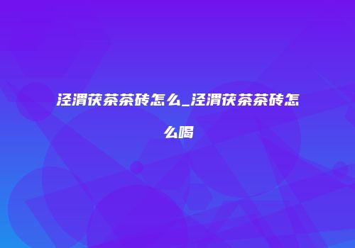 泾渭茯茶茶砖怎么_泾渭茯茶茶砖怎么喝