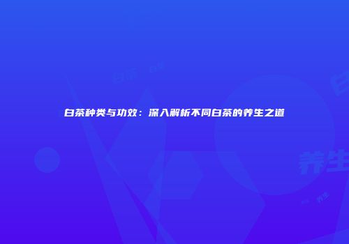 白茶种类与功效：深入解析不同白茶的养生之道
