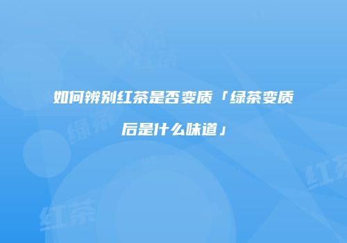 如何辨别红茶是否变质「绿茶变质后是什么味道」