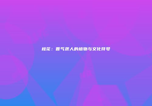桂花：香气袭人的植物与文化符号