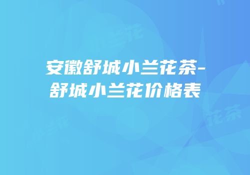 安徽舒城小兰花茶-舒城小兰花价格表