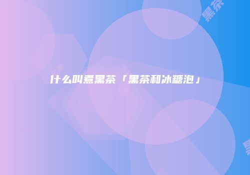 什么叫煮黑茶「黑茶和冰糖泡」