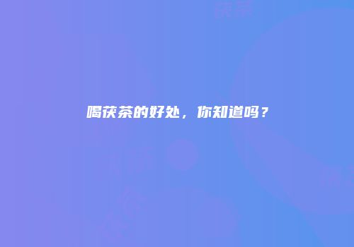 喝茯茶的好处，你知道吗？