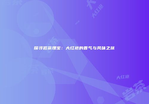 探寻岩茶瑰宝：大红袍的香气与风味之旅