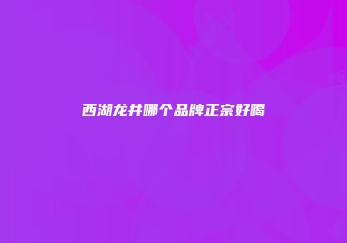 西湖龙井哪个品牌正宗好喝