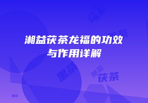 湘益茯茶龙福的功效与作用详解