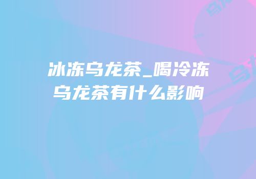 冰冻乌龙茶_喝冷冻乌龙茶有什么影响