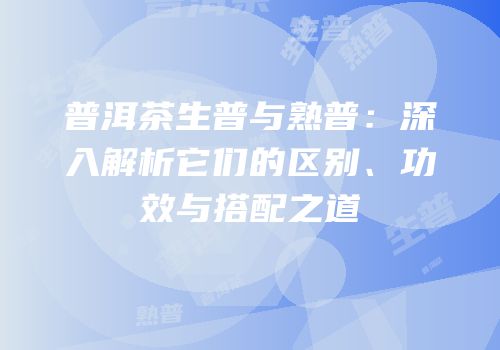 普洱茶生普与熟普：深入解析它们的区别、功效与搭配之道