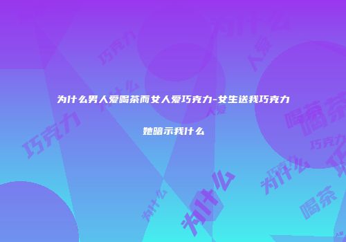 为什么男人爱喝茶而女人爱巧克力-女生送我巧克力她暗示我什么