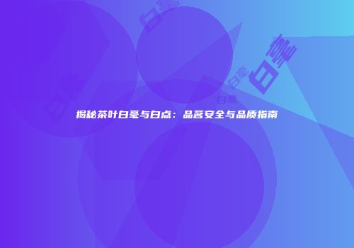 揭秘茶叶白毫与白点：品茗安全与品质指南