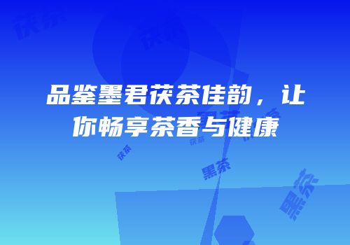 品鉴墨君茯茶佳韵，让你畅享茶香与健康