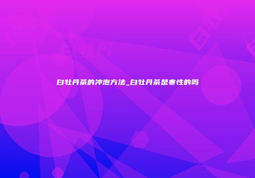 白牡丹茶的冲泡方法_白牡丹茶是寒性的吗