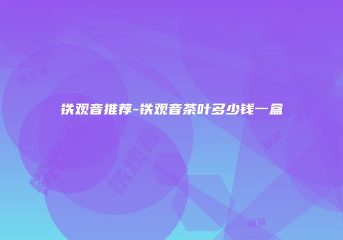铁观音推荐-铁观音茶叶多少钱一盒