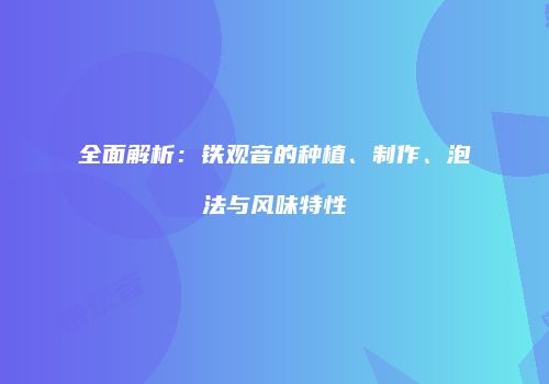 全面解析：铁观音的种植、制作、泡法与风味特性
