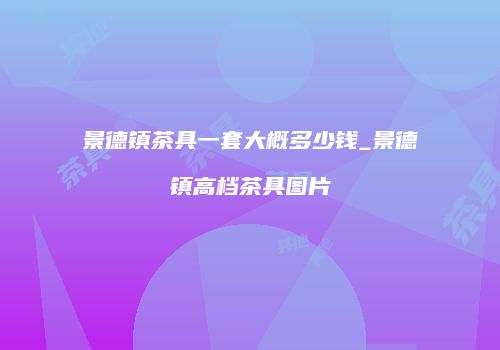 景德镇茶具一套大概多少钱_景德镇高档茶具图片