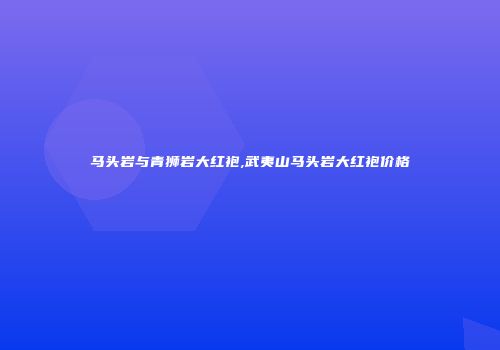 马头岩与青狮岩大红袍,武夷山马头岩大红袍价格