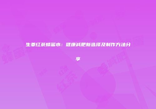 生姜红茶蜂蜜水：健康减肥新选择及制作方法分享
