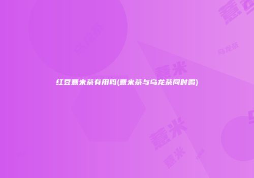 红豆薏米茶有用吗(薏米茶与乌龙茶同时喝)