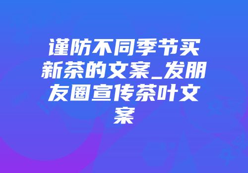 谨防不同季节买新茶的文案_发朋友圈宣传茶叶文案