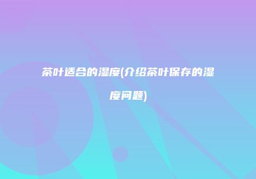 茶叶适合的湿度(介绍茶叶保存的湿度问题)