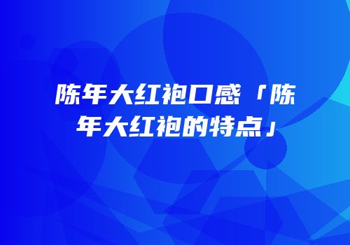 陈年大红袍口感「陈年大红袍的特点」