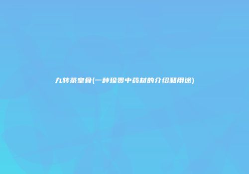 九转茶皇骨(一种珍贵中药材的介绍和用途)