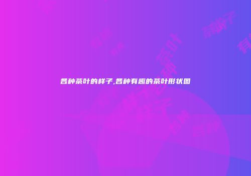 各种茶叶的样子,各种有趣的茶叶形状图