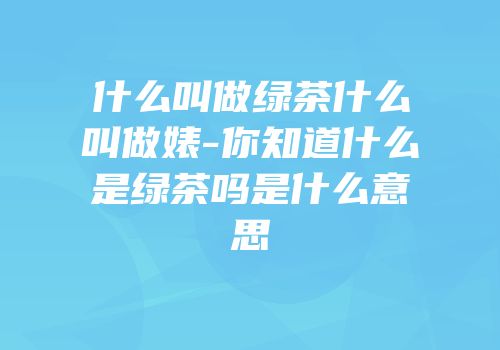 什么叫做绿茶什么叫做婊-你知道什么是绿茶吗是什么意思