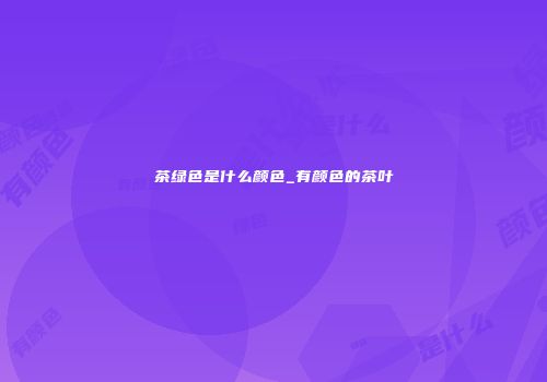 茶绿色是什么颜色_有颜色的茶叶