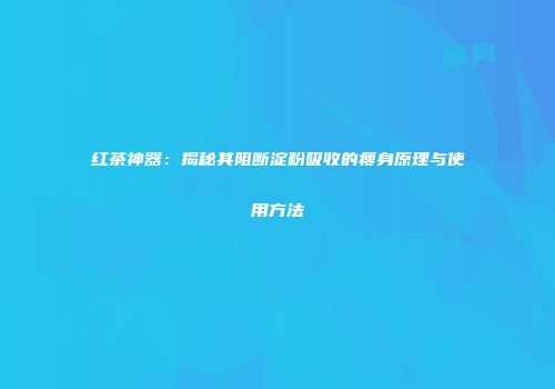 红茶神器：揭秘其阻断淀粉吸收的瘦身原理与使用方法