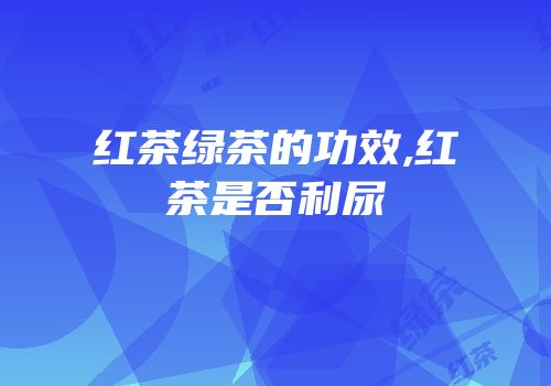 红茶绿茶的功效,红茶是否利尿