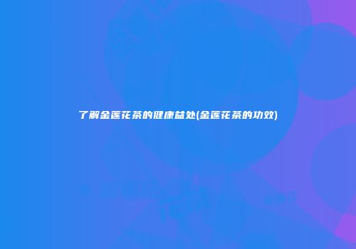 了解金莲花茶的健康益处(金莲花茶的功效)
