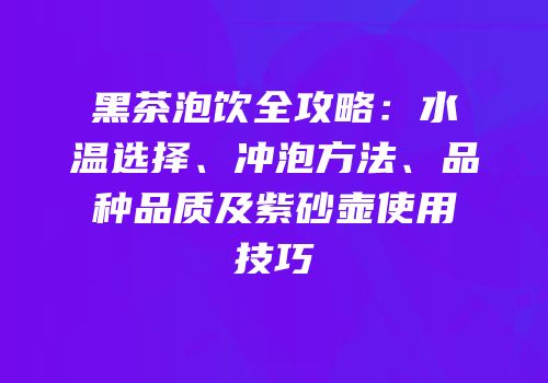 黑茶泡饮全攻略：水温选择、冲泡方法、品种品质及紫砂壶使用技巧