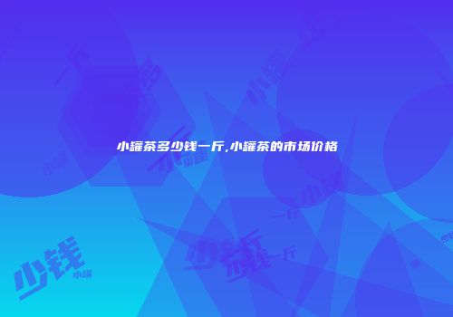 小罐茶多少钱一斤,小罐茶的市场价格