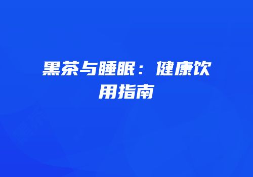 黑茶与睡眠：健康饮用指南
