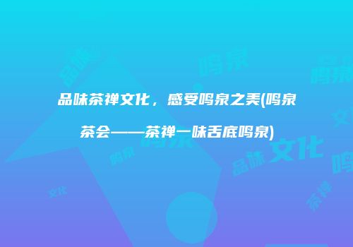 品味茶禅文化，感受鸣泉之美(鸣泉茶会——茶禅一味舌底鸣泉)