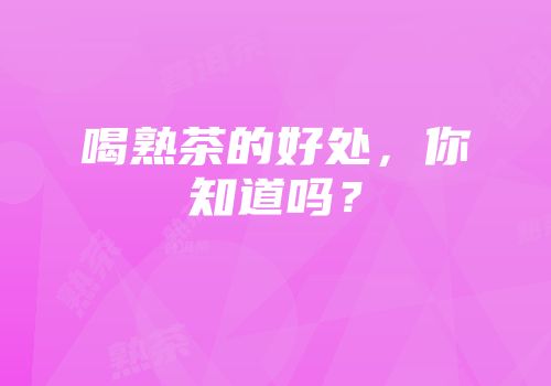 喝熟茶的好处，你知道吗？