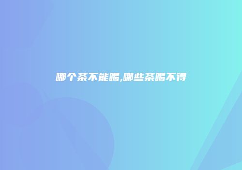 哪个茶不能喝,哪些茶喝不得