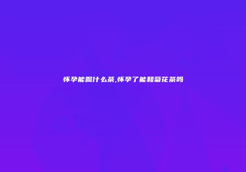 怀孕能喝什么茶,怀孕了能和菊花茶吗