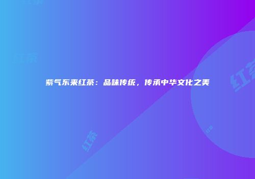 紫气东来红茶：品味传统，传承中华文化之美